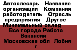 Автослесарь › Название организации ­ Компания-работодатель › Отрасль предприятия ­ Другое › Минимальный оклад ­ 1 - Все города Работа » Вакансии   . Московская обл.,Лобня г.